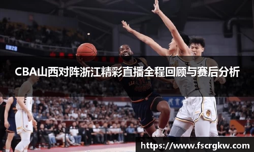 CBA山西对阵浙江精彩直播全程回顾与赛后分析