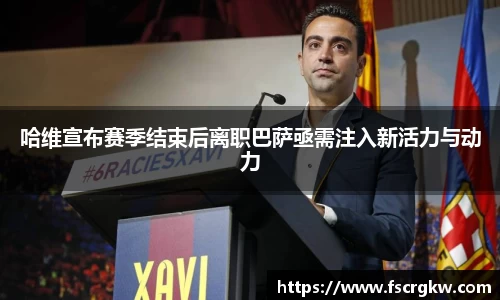 哈维宣布赛季结束后离职巴萨亟需注入新活力与动力